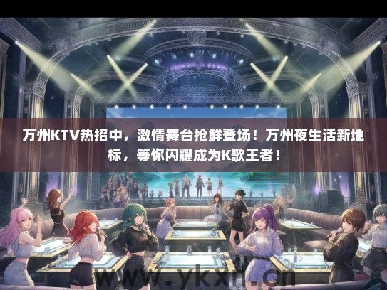 万州KTV热招中，激情舞台抢鲜登场！万州夜生活新地标，等你闪耀成为K歌王者！