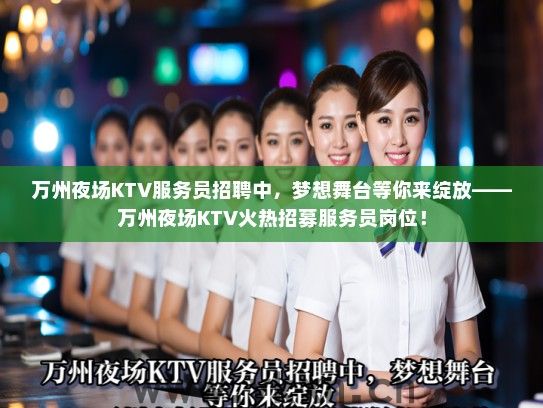 万州夜场KTV服务员招聘中，梦想舞台等你来绽放——万州夜场KTV火热招募服务员岗位！