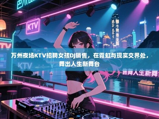万州夜场KTV招聘女孩DJ销售,在霓虹与现实交界处,舞出人生新舞台 万州夜场KTV招聘女孩DJ销售,在霓虹与现实交界处,舞出人生新舞台